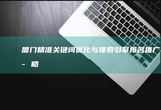 厦门精准关键词优化与搜索引擎排名推广策略